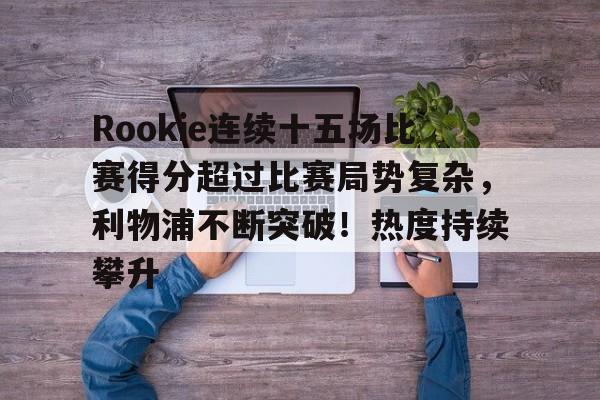 体育APP-关于Rookie连续十五场比赛得分超过比赛局势复杂，利物浦不断突破！热度持续攀升的信息