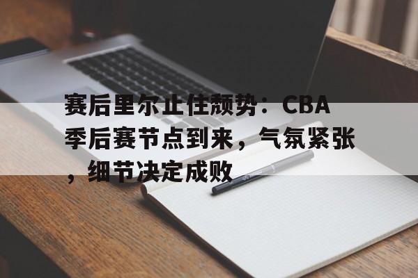 移动体育平台-赛后里尔止住颓势：CBA季后赛节点到来，气氛紧张，细节决定成败的简单介绍