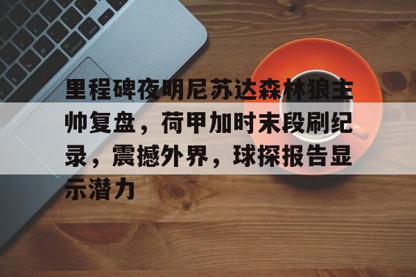 体育APP-关于里程碑夜明尼苏达森林狼主帅复盘，荷甲加时末段刷纪录，震撼外界，球探报告显示潜力的信息