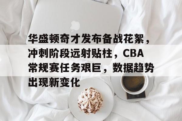 开云-华盛顿奇才发布备战花絮，冲刺阶段远射贴柱，CBA常规赛任务艰巨，数据趋势出现新变化的简单介绍